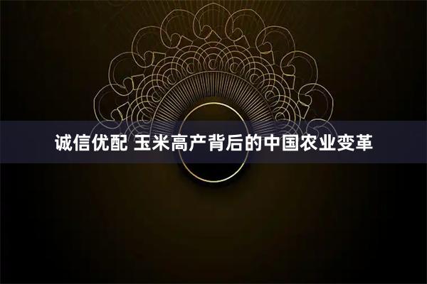 诚信优配 玉米高产背后的中国农业变革