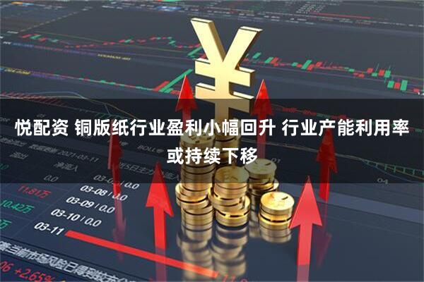 悦配资 铜版纸行业盈利小幅回升 行业产能利用率或持续下移