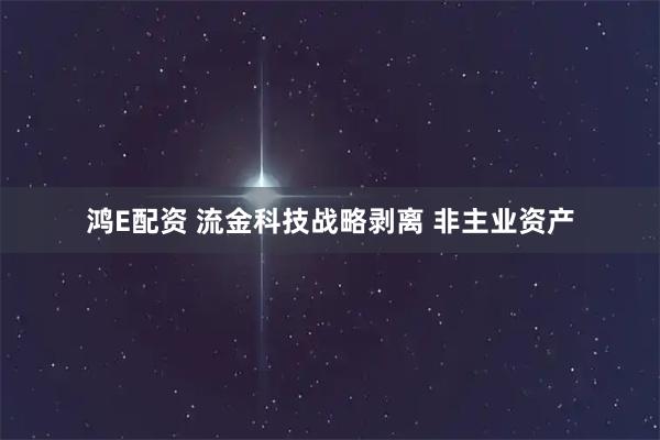 鸿E配资 流金科技战略剥离 非主业资产