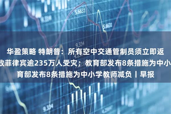 华盈策略 特朗普：所有空中交通管制员须立即返岗；台风“凤凰”致菲律宾逾235万人受灾；教育部发布8条措施为中小学教师减负丨早报