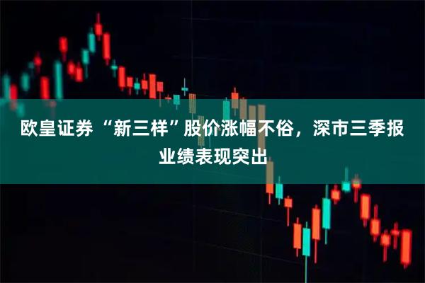 欧皇证券 “新三样”股价涨幅不俗，深市三季报业绩表现突出