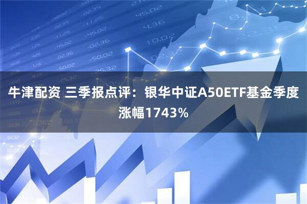 牛津配资 三季报点评：银华中证A50ETF基金季度涨幅1743%