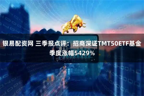 银易配资网 三季报点评：招商深证TMT50ETF基金季度涨幅5429%