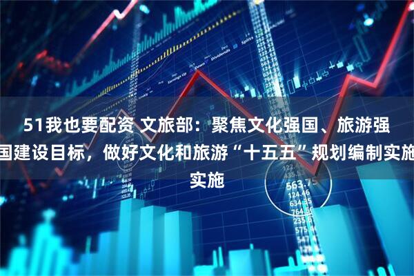 51我也要配资 文旅部：聚焦文化强国、旅游强国建设目标，做好文化和旅游“十五五”规划编制实施