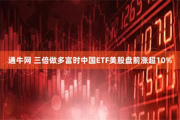 通牛网 三倍做多富时中国ETF美股盘前涨超10%