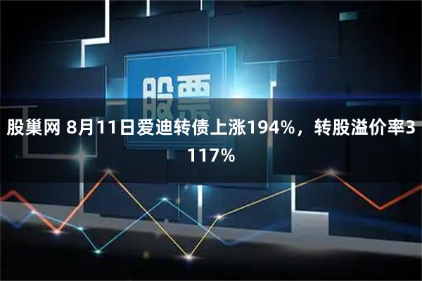 股巢网 8月11日爱迪转债上涨194%,转股溢价率3117%