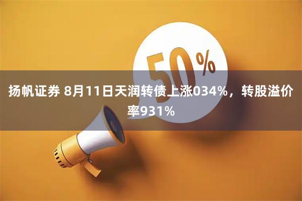 扬帆证券 8月11日天润转债上涨034%,转股溢价率931%