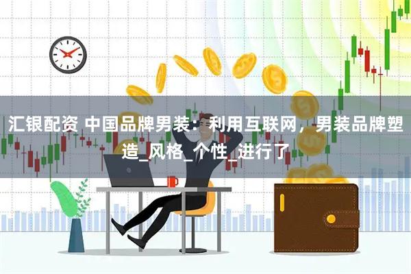 汇银配资 中国品牌男装：利用互联网，男装品牌塑造_风格_个性_进行了