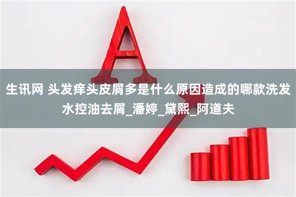 生讯网 头发痒头皮屑多是什么原因造成的哪款洗发水控油去屑_潘婷_黛熙_阿道夫