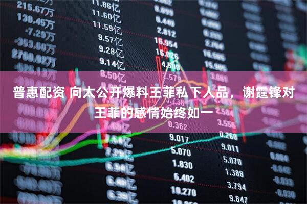 普惠配资 向太公开爆料王菲私下人品，谢霆锋对王菲的感情始终如一