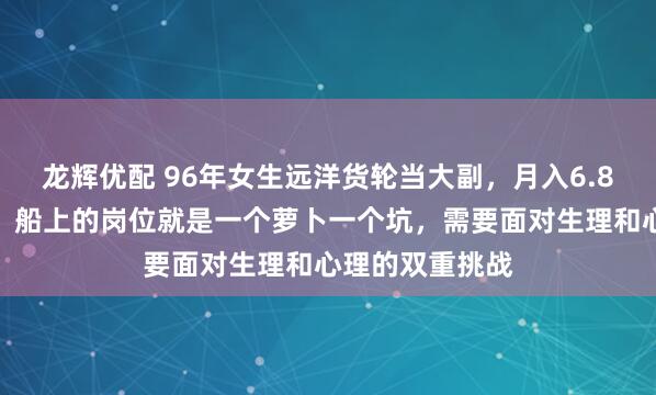 龙辉优配 96年女生远洋货轮当大副，月入6.8万，最新发声：船上的岗位就是一个萝卜一个坑，需要面对生理和心理的双重挑战
