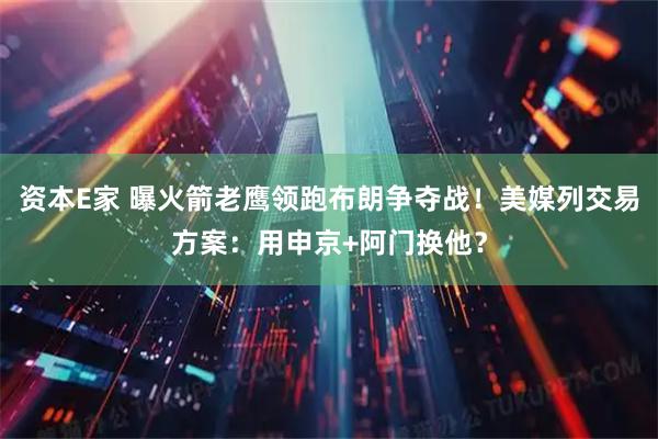 资本E家 曝火箭老鹰领跑布朗争夺战！美媒列交易方案：用申京+阿门换他？