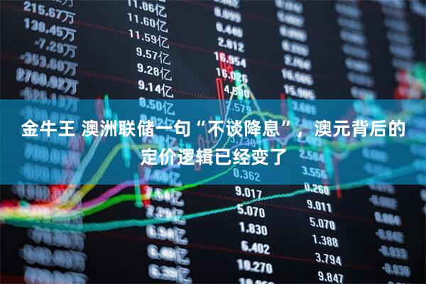 金牛王 澳洲联储一句“不谈降息”,澳元背后的定价逻辑已经变了