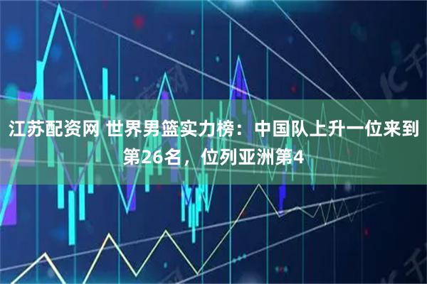 江苏配资网 世界男篮实力榜：中国队上升一位来到第26名，位列亚洲第4