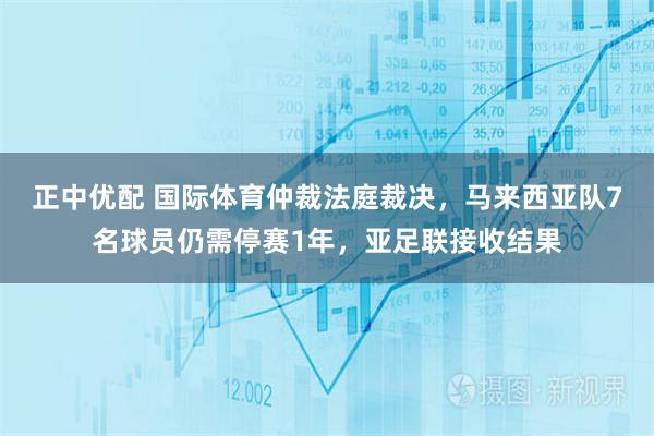 正中优配 国际体育仲裁法庭裁决，马来西亚队7名球员仍需停赛1年，亚足联接收结果