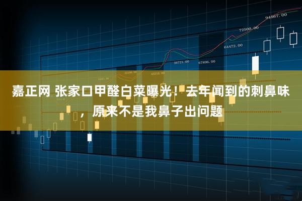 嘉正网 张家口甲醛白菜曝光！去年闻到的刺鼻味，原来不是我鼻子出问题