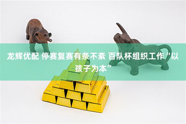龙辉优配 停赛复赛有条不紊 百队杯组织工作“以孩子为本”