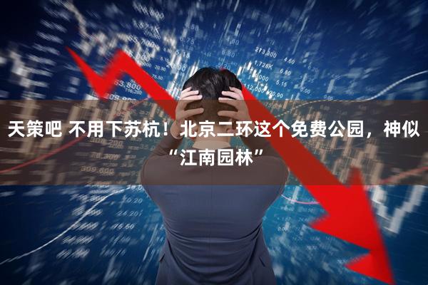 天策吧 不用下苏杭！北京二环这个免费公园，神似“江南园林”